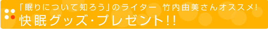 「眠りについて知ろう」のライター　竹内由美さんオススメ！ 快眠グッズ・プレゼント！！ 